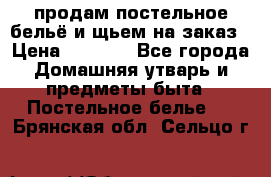 продам постельное бельё и щьем на заказ › Цена ­ 1 700 - Все города Домашняя утварь и предметы быта » Постельное белье   . Брянская обл.,Сельцо г.